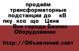 продаём трансформаторные подстанции до 20 кВ, пку, ксо, що › Цена ­ 70 000 - Все города Бизнес » Оборудование   